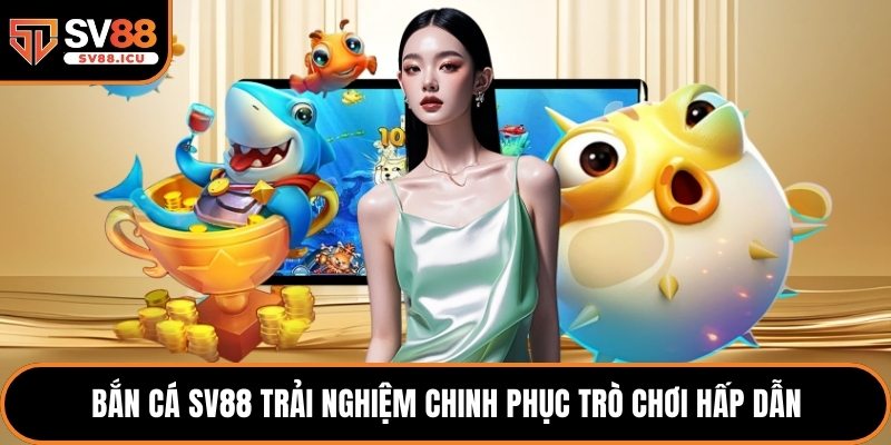 Bắn cá SV88 trải nghiệm chinh phục trò chơi hấp dẫn