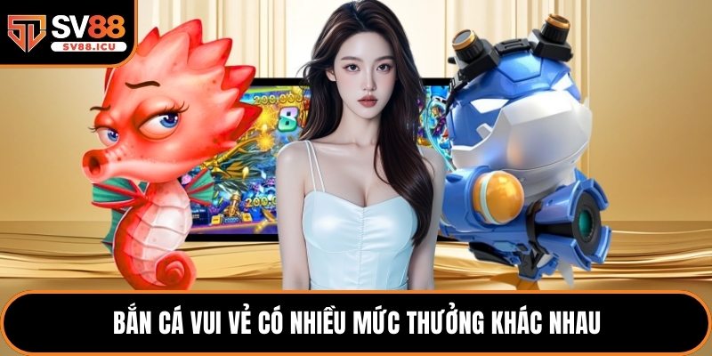 Bắn Cá Vui Vẻ có nhiều mức thưởng khác nhau
