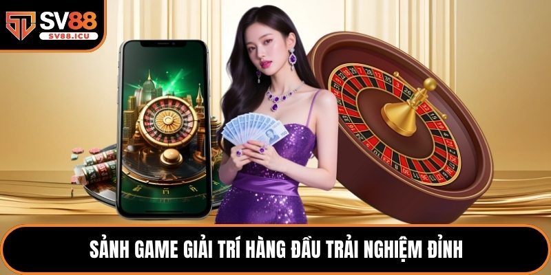 Sảnh game giải trí hàng đầu trải nghiệm đỉnh