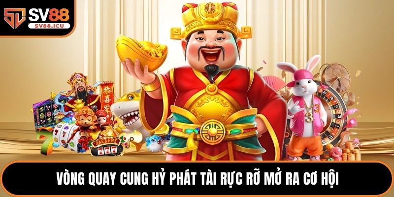 Vòng quay Cung Hỷ Phát Tài rực rỡ mở ra cơ hội