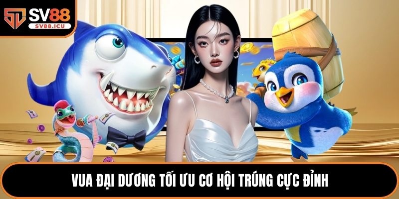 Vua đại dương tối ưu cơ hội trúng cực đỉnh